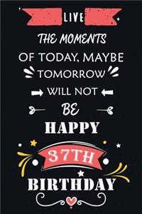Live The Moments Of Today Maybe Tomorrow Will Not Be Happy 37th Birthday