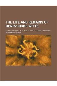 The Life and Remains of Henry Kirke White; Of Nottingham Late of St. John's College, Cambridge