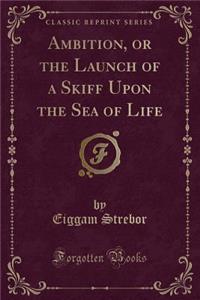Ambition, or the Launch of a Skiff Upon the Sea of Life (Classic Reprint)