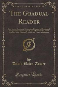 The Gradual Reader: First Step, or Exercises in Articulation; Designed to Develop and Strengthen the Organs of Speech, and to Facilitate the Correct Utterance of the Elementary Sounds and Their Combinations (Classic Reprint)