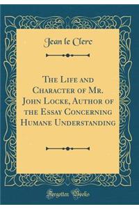 The Life and Character of Mr. John Locke, Author of the Essay Concerning Humane Understanding (Classic Reprint)