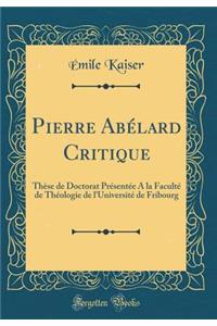 Pierre Abï¿½lard Critique: Thï¿½se de Doctorat Prï¿½sentï¿½e a la Facultï¿½ de Thï¿½ologie de l'Universitï¿½ de Fribourg (Classic Reprint)