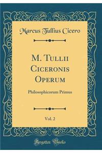 M. Tullii Ciceronis Operum, Vol. 2: Philosophicorum Primus (Classic Reprint)