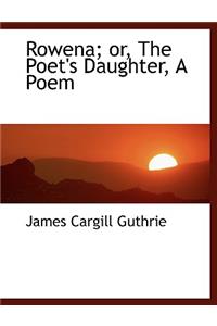 Rowena; Or, the Poet's Daughter, a Poem