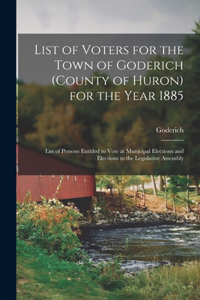 List of Voters for the Town of Goderich (county of Huron) for the Year 1885 [microform]
