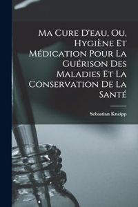Ma Cure D'eau, Ou, Hygiène Et Médication Pour La Guérison Des Maladies Et La Conservation De La Santé