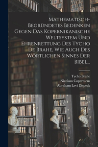 Mathematisch-begründetes Bedenken Gegen das Kopernikanische Weltsystem und Ehrenrettung des Tycho De Brahe, Wie Auch des Wörtlichen Sinnes der Bibel...