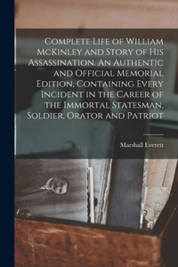 Complete Life of William McKinley and Story of his Assassination. An Authentic and Official Memorial Edition, Containing Every Incident in the Career of the Immortal Statesman, Soldier, Orator and Patriot