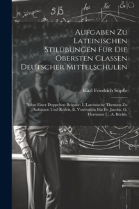 Aufgaben Zu Lateinischen Stilübungen Für Die Obersten Classen Deutscher Mittelschulen: Nebst Einer Doppelten Beigabe: I. Lateinische Themata Zu Aufsätzen Und Reden, Ii. Votivtafeln Für Fr. Jacobs, G. Hermann U. A. Böckh.