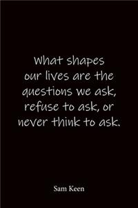What shapes our lives are the questions we ask, refuse to ask, or never think to ask. Sam Keen