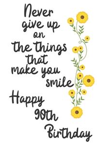 Never give up on the things that make you smile Happy 90th Birthday: 90 Year Old Birthday Gift Journal / Notebook / Diary / Unique Greeting Card Alternative