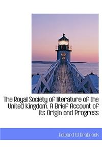 The Royal Society of Literature of the United Kingdom. a Brief Account of Its Origin and Progress