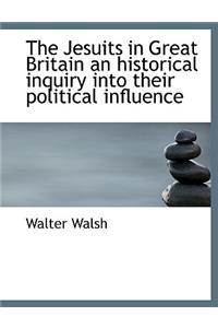 Jesuits in Great Britain an Historical Inquiry Into Their Political Influence