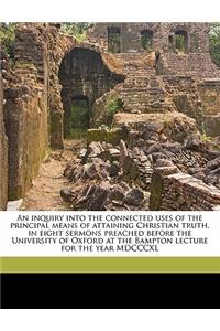 An Inquiry Into the Connected Uses of the Principal Means of Attaining Christian Truth, in Eight Sermons Preached Before the University of Oxford at the Bampton Lecture for the Year MDCCCXL