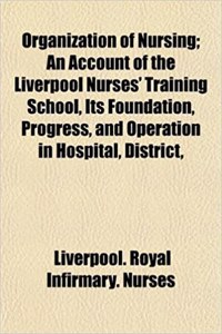 Organization of Nursing; An Account of the Liverpool Nurses' Training School, Its Foundation, Progress, and Operation in Hospital, District,