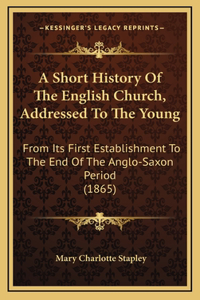 A Short History Of The English Church, Addressed To The Young: From Its First Establishment To The End Of The Anglo-Saxon Period (1865)