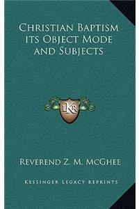 Christian Baptism its Object Mode and Subjects