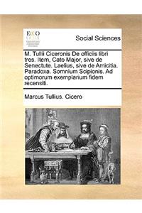 M. Tullii Ciceronis de Officiis Libri Tres. Item, Cato Major, Sive de Senectute. Laelius, Sive de Amicitia. Paradoxa. Somnium Scipionis. Ad Optimorum Exemplarium Fidem Recensiti.