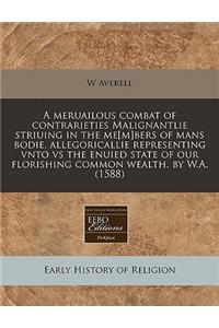 A Meruailous Combat of Contrarieties Malignantlie Striuing in the Me[m]bers of Mans Bodie, Allegoricallie Representing Vnto Vs the Enuied State of Our Florishing Common Wealth. by W.A. (1588)