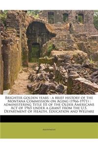 Brighter Golden Years: A Brief History of the Montana Commission on Aging (1966-1971): Administering Title III of the Older Americans Act of 1965 Under a Grant from the U.S. Department of Health, Education and Welfare