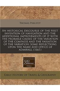 An Historical Discourse of the First Invention of Navigation and the Additional Improvements of It with the Probable Causes of the Variation of the Compasse and the Variation of the Variation: Some Reflections Upon the Name and Office of Admirall (