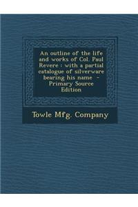 An Outline of the Life and Works of Col. Paul Revere: With a Partial Catalogue of Silverware Bearing His Name - Primary Source Edition