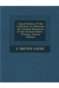 Classification of the Collection to Illustrate the Animal Resources of the United States - Primary Source Edition