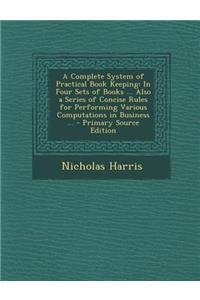 A Complete System of Practical Book Keeping: In Four Sets of Books ... Also a Series of Concise Rules for Performing Various Computations in Busines
