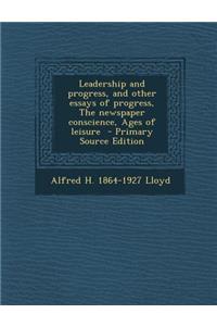 Leadership and Progress, and Other Essays of Progress, the Newspaper Conscience, Ages of Leisure