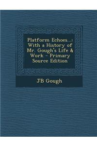 Platform Echoes...: With a History of Mr. Gough's Life & Work - Primary Source Edition