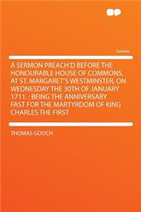 A Sermon Preach'd Before the Honourable House of Commons, at St. Margaret's Westminster, on Wednesday the 30th of January 1711.: Being the Anniversary Fast for the Martyrdom of King Charles the First