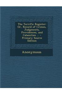 The Terrific Register: Or, Record of Crimes, Judgments, Providences, and Calamities ... - Primary Source Edition