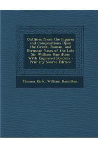 Outlines from the Figures and Compositions Upon the Greek, Roman, and Etruscan Vases of the Late Sir William Hamilton: With Engraved Borders - Primary