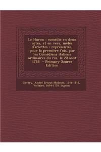 Le Huron: Comedie En Deux Actes, Et En Vers, Melee D'Ariettes: Representee, Pour La Premiere Fois, Par Les Comediens Italiens Ordinaires Du Roi, Le 20 Aout 1768