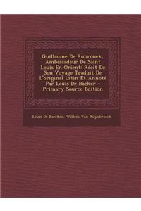 Guillaume de Rubrouck, Ambassadeur de Saint Louis En Orient: Recit de Son Voyage Traduit de L'Original Latin Et Annote Par Louis de Backer - Primary S