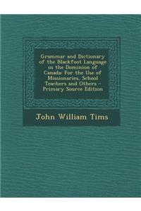 Grammar and Dictionary of the Blackfoot Language in the Dominion of Canada: For the Use of Missionaries, School Teachers and Others