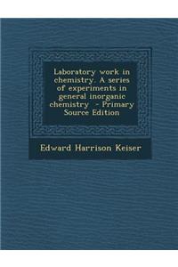 Laboratory Work in Chemistry. a Series of Experiments in General Inorganic Chemistry - Primary Source Edition