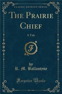 The Prairie Chief: A Tale (Classic Reprint)