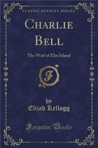 Charlie Bell: The Waif of ELM Island (Classic Reprint)