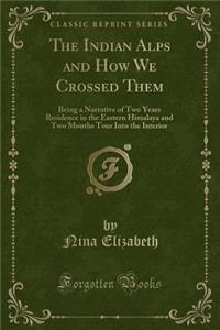 The Indian Alps and How We Crossed Them: Being a Narrative of Two Years Residence in the Eastern Himalaya and Two Months Tour Into the Interior (Classic Reprint)