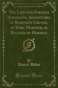 The Life and Strange Surprising Adventures of Robinson Crusoe, of York, Mariner, as Related by Himself (Classic Reprint)