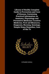 Library of Health; Complete Guide to Prevention and Cure of Disease, Containing Practical Information on Anatomy, Physiology and Preventive Medicine; Curative Medicine, First Aid Measures, Diagnosis, Nursing, Sexology, Simple Home Remedies, Care of
