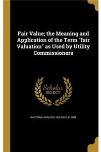 Fair Value; the Meaning and Application of the Term fair Valuation as Used by Utility Commissioners