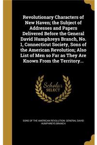 Revolutionary Characters of New Haven; the Subject of Addresses and Papers Delivered Before the General David Humphreys Branch, No. 1, Connecticut Society, Sons of the American Revolution; Also List of Men so Far as They Are Known From the Territor