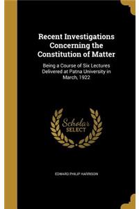 Recent Investigations Concerning the Constitution of Matter