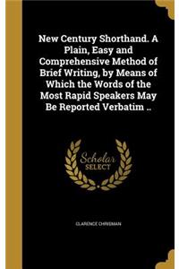 New Century Shorthand. A Plain, Easy and Comprehensive Method of Brief Writing, by Means of Which the Words of the Most Rapid Speakers May Be Reported Verbatim ..