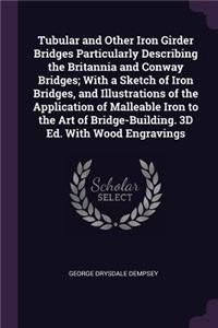 Tubular and Other Iron Girder Bridges Particularly Describing the Britannia and Conway Bridges; With a Sketch of Iron Bridges, and Illustrations of the Application of Malleable Iron to the Art of Bridge-Building. 3D Ed. With Wood Engravings