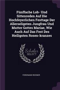 Fünffache Lob- Und Sittenreden Auf Die Hochfeyerlichen Festtage Der Allerseligsten Jungfrau Und Mutter Gottes Mariae, Wie Auch Auf Das Fest Des Heiligsten Rosen-kranzes