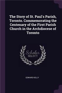The Story of St. Paul's Parish, Toronto. Commemorating the Centenary of the First Parish Church in the Archdiocese of Toronto