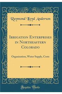 Irrigation Enterprises in Northeastern Colorado: Organization, Water Supply, Costs (Classic Reprint)